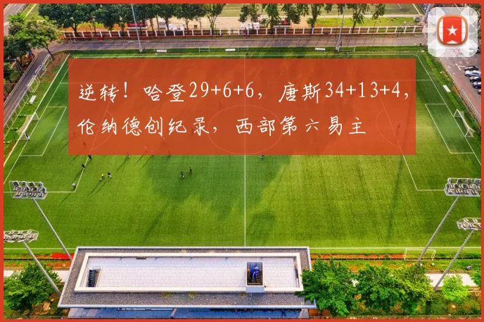 逆转！哈登29+6+6，唐斯34+13+4，伦纳德创纪录，西部第六易主