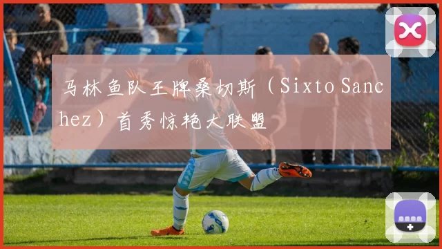 马林鱼队王牌桑切斯（Sixto Sanchez）首秀惊艳大联盟