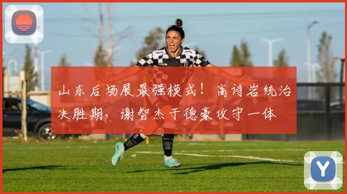 山东后场展最强模式！高诗岩统治决胜期，谢智杰于德豪攻守一体