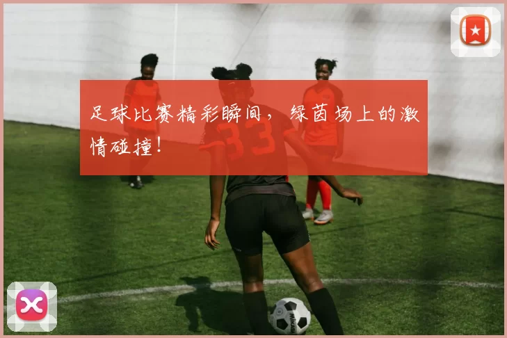 足球比赛精彩瞬间，绿茵场上的激情碰撞！