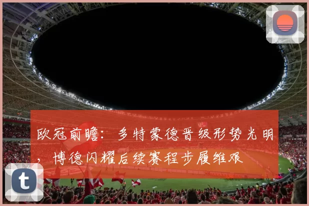 欧冠前瞻：多特蒙德晋级形势光明，博德闪耀后续赛程步履维艰