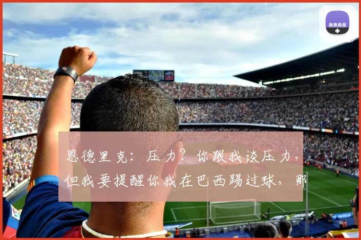 恩德里克：压力？你跟我谈压力，但我要提醒你我在巴西踢过球，那里的压力才叫大。视频播放量根本不重要，我过的是自己的生活。 来源：Madrid Zone