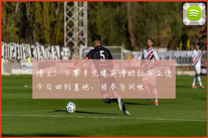 博主：下赛季无缘英博的拉布亚德今日回到基地，将参与训练