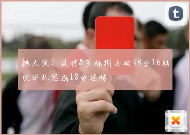 挑大梁！波特&罗林斯合砍48分16助攻率队完成18分逆转