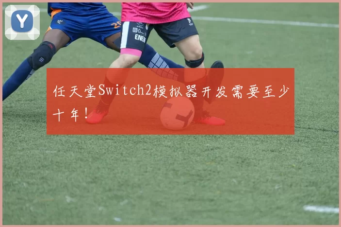 任天堂Switch2模拟器开发需要至少十年！
