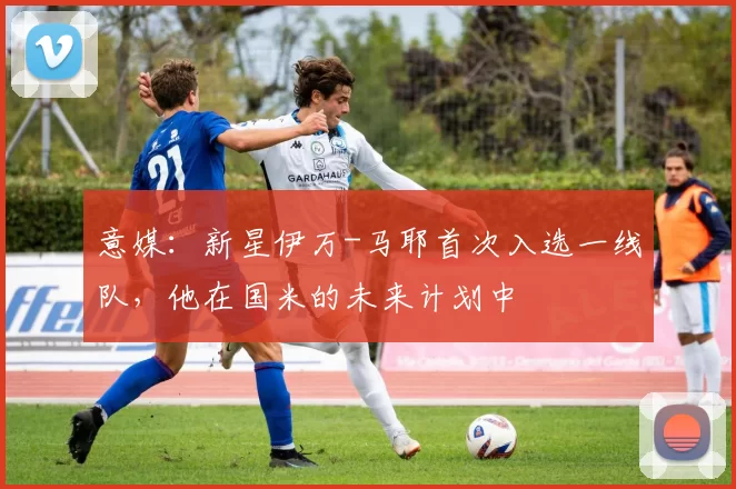 意媒：新星伊万-马耶首次入选一线队，他在国米的未来计划中