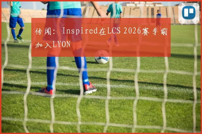 传闻：Inspired在LCS 2026赛季前加入LYON