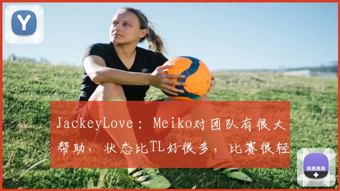 JackeyLove ：Meiko对团队有很大帮助，状态比TL好很多，比赛很轻松