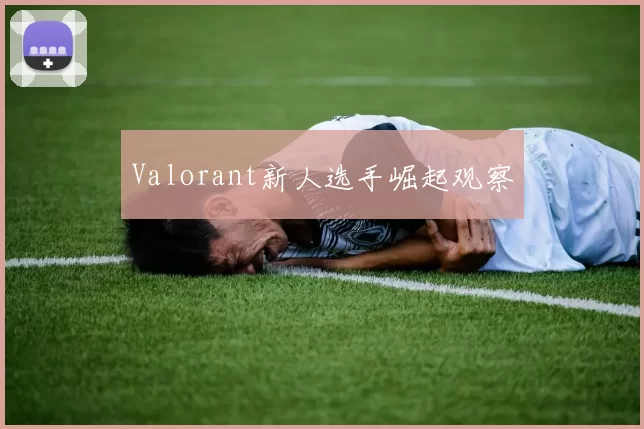 Valorant新人选手崛起观察