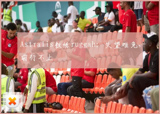 Astralis教练ruggah：失望难免，前行不止