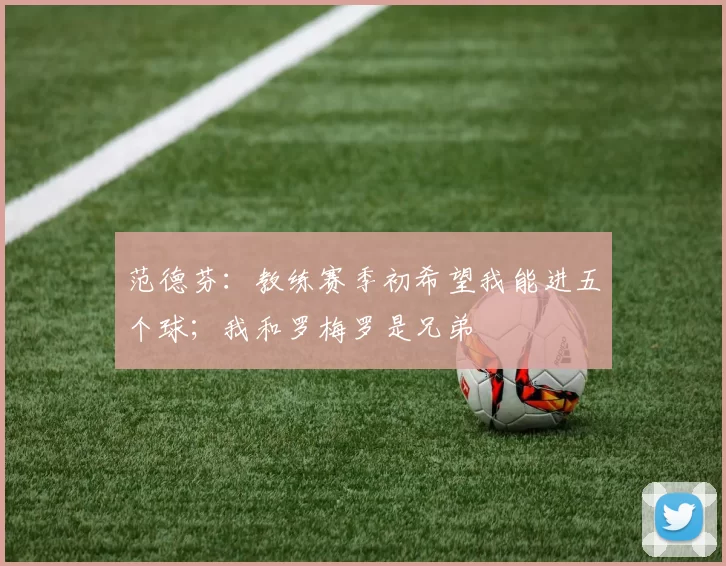 范德芬：教练赛季初希望我能进五个球；我和罗梅罗是兄弟