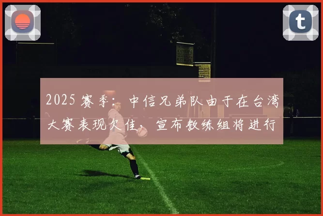 2025 赛季：中信兄弟队由于在台湾大赛表现欠佳，宣布教练组将进行大洗牌