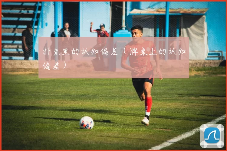 扑克里的认知偏差（牌桌上的认知偏差）