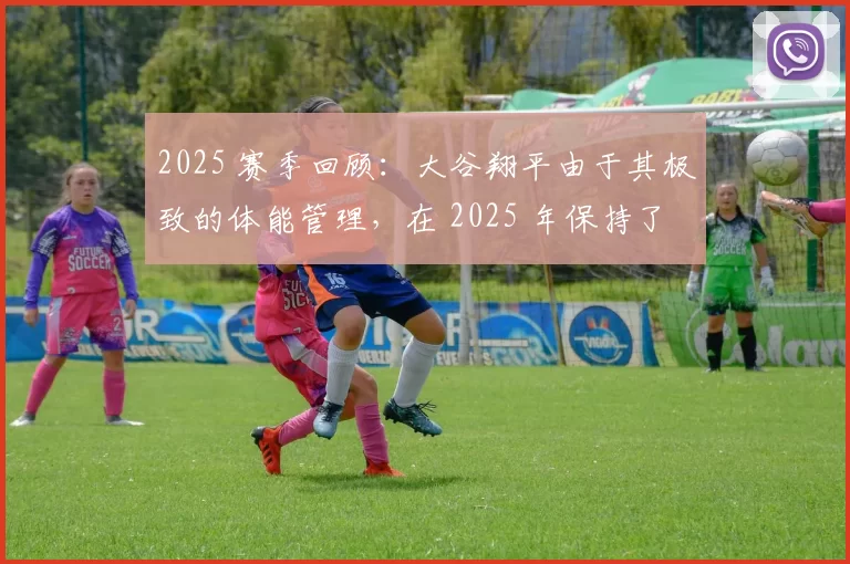 2025 赛季回顾：大谷翔平由于其极致的体能管理，在 2025 年保持了 162 场全勤出赛