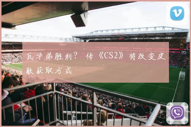 瓦学弟胜利？ 传《CS2》将改变皮肤获取方式