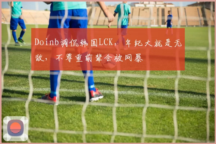 Doinb调侃韩国LCK，年纪大就是无敌，不尊重前辈会被网暴