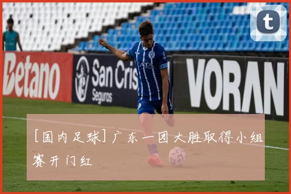 [国内足球]广东一团大胜取得小组赛开门红