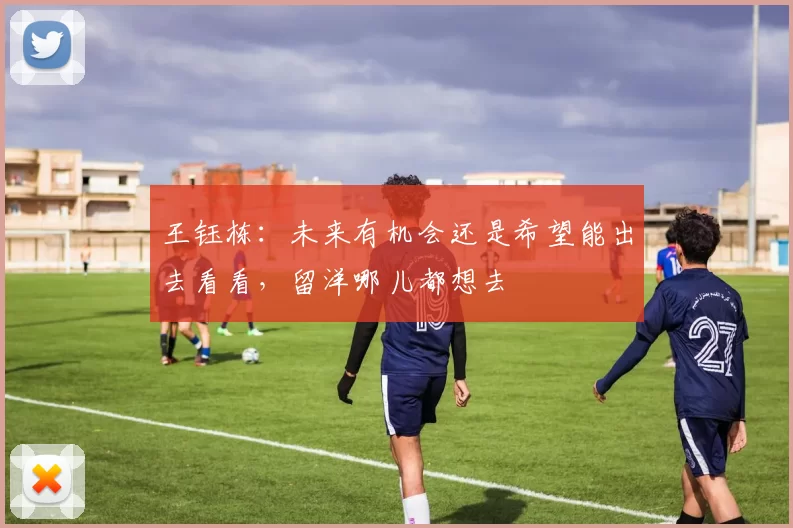 王钰栋：未来有机会还是希望能出去看看，留洋哪儿都想去