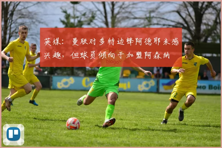 英媒：曼联对多特边锋阿德耶米感兴趣，但球员倾向于加盟阿森纳
