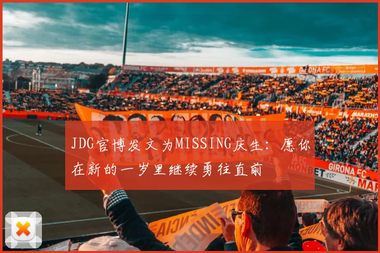 JDG官博发文为MISSING庆生：愿你在新的一岁里继续勇往直前