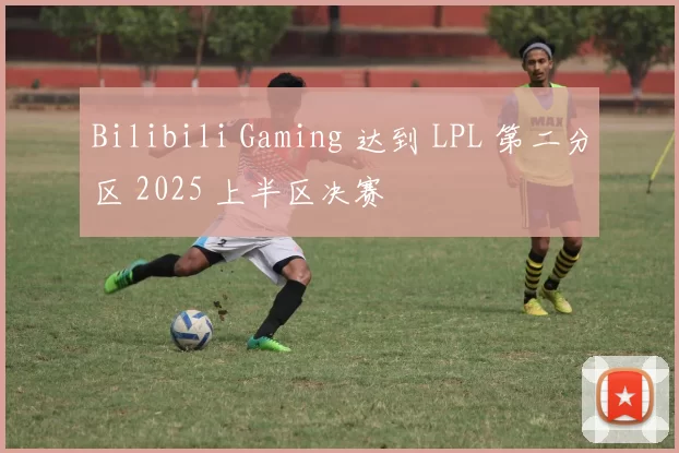 Bilibili Gaming 达到 LPL 第二分区 2025 上半区决赛