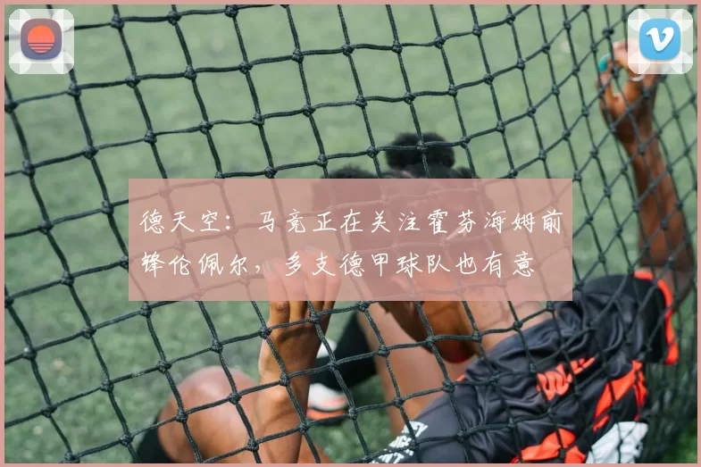 德天空：马竞正在关注霍芬海姆前锋伦佩尔，多支德甲球队也有意
