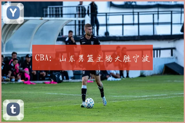 CBA：山东男篮主场大胜宁波