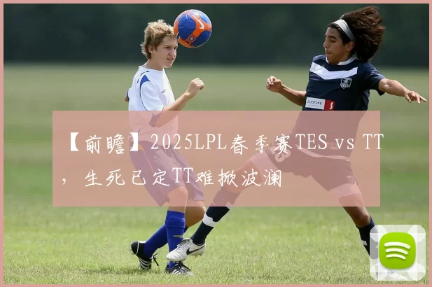 【前瞻】2025LPL春季赛TES vs TT，生死已定TT难掀波澜