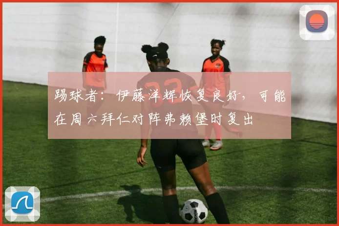 踢球者：伊藤洋辉恢复良好，可能在周六拜仁对阵弗赖堡时复出