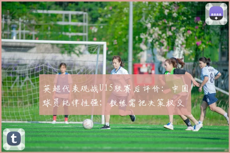 英超代表观战U15联赛后评价：中国球员纪律性强；教练需把决策权交给球员
