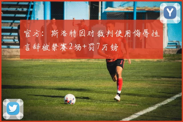 官方：斯洛特因对裁判使用侮辱性言辞被禁赛2场+罚7万镑