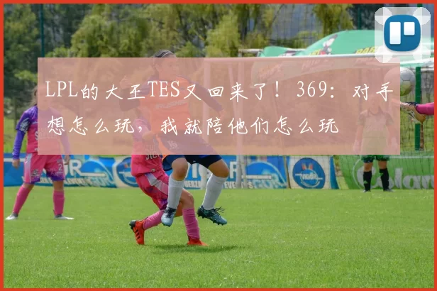 LPL的大王TES又回来了！369：对手想怎么玩，我就陪他们怎么玩