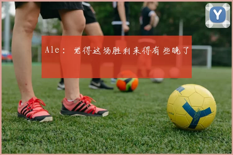Ale ：觉得这场胜利来得有些晚了