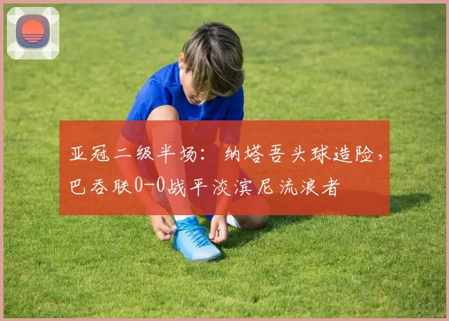 亚冠二级半场：纳塔吾头球造险，巴吞联0-0战平淡滨尼流浪者