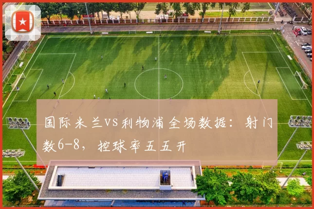 国际米兰vs利物浦全场数据：射门数6-8，控球率五五开