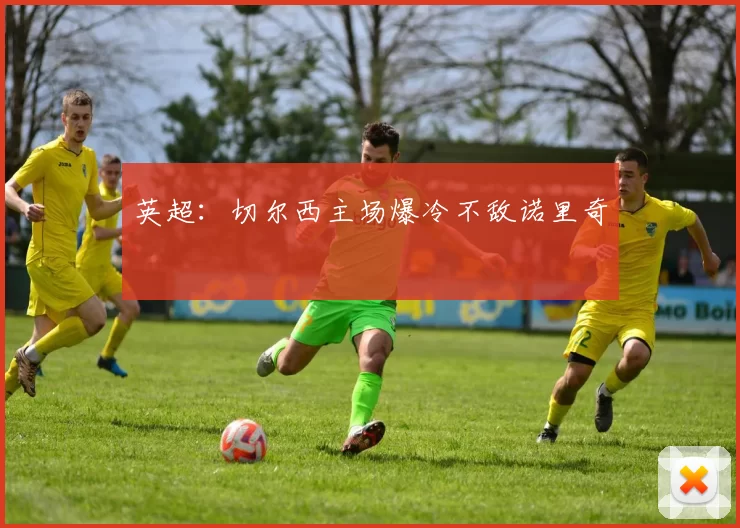 英超：切尔西主场爆冷不敌诺里奇