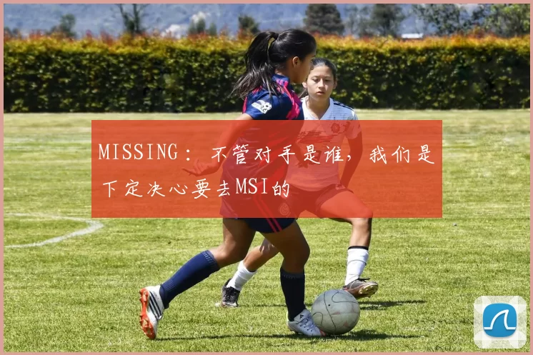 MISSING ：不管对手是谁，我们是下定决心要去MSI的