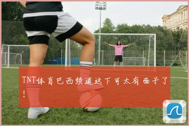 TNT体育巴西频道这下可太有面子了！