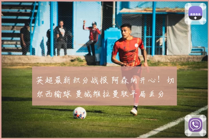 英超最新积分战报 阿森纳开心！切尔西输球 曼城维拉曼联平局丢分