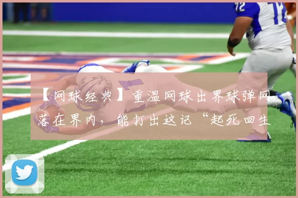 【网球经典】重温网球出界球弹网落在界内，能打出这记“起死回生”的弹网球