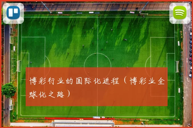 博彩行业的国际化进程（博彩业全球化之路）