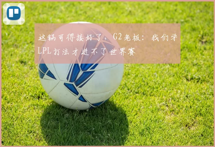 这锅可得接好了，G2老板：我们学LPL打法才进不了世界赛