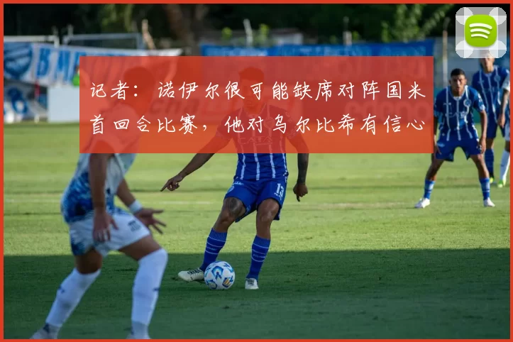 记者：诺伊尔很可能缺席对阵国米首回合比赛，他对乌尔比希有信心