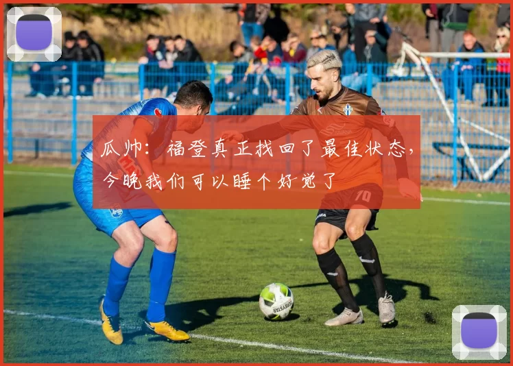 瓜帅：福登真正找回了最佳状态，今晚我们可以睡个好觉了