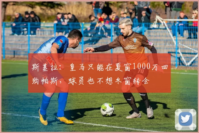 斯基拉：皇马只能在夏窗1000万回购帕斯，球员也不想冬窗转会