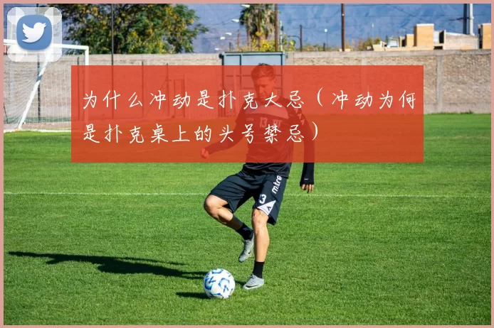 为什么冲动是扑克大忌（冲动为何是扑克桌上的头号禁忌）
