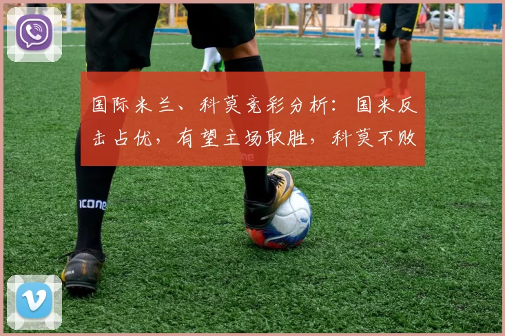 国际米兰、科莫竞彩分析：国米反击占优，有望主场取胜，科莫不败势头强劲。