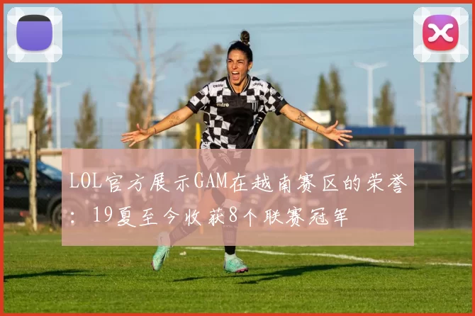 LOL官方展示GAM在越南赛区的荣誉：19夏至今收获8个联赛冠军