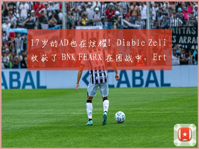 17岁的AD也在炫耀！Diable Zeli 收获了 BNK FEARX 在团战中，Ertahan 击败敌人扳平了比分