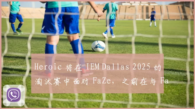 Heroic 将在 IEM Dallas 2025 的淘汰赛中面对 FaZe，之前在与 Falcons 的比赛中失利。